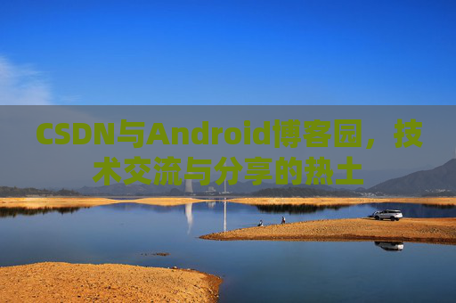CSDN与Android博客园,技术交流与分享的热土