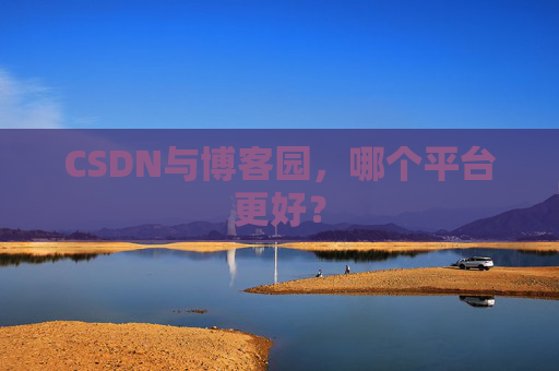 CSDN与博客园,哪个平台更好? CSDN与博客园,哪个平台更好?