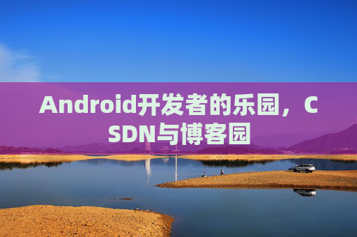 Android开发者的乐园,CSDN与博客园