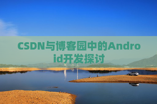 CSDN与博客园中的Android开发探讨