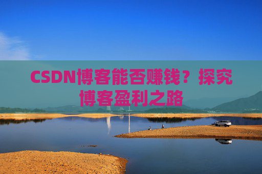 CSDN博客能否赚钱？探究博客盈利之路