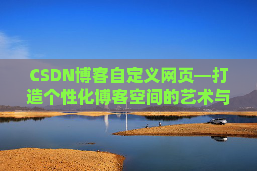 CSDN博客自定义网页—打造个性化博客空间的艺术与技巧